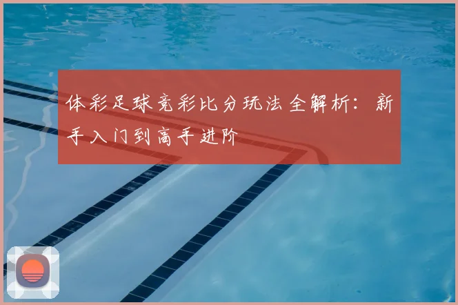 体彩足球竞彩比分玩法全解析:新手入门到高手进阶