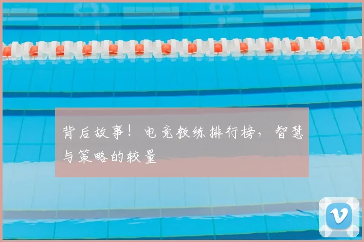 背后故事！电竞教练排行榜，智慧与策略的较量