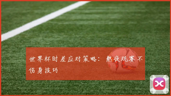 世界杯时差应对策略：熬夜观赛不伤身技巧