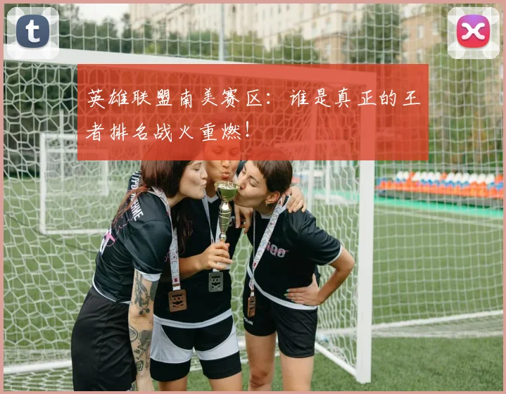 英雄联盟南美赛区：谁是真正的王者排名战火重燃！