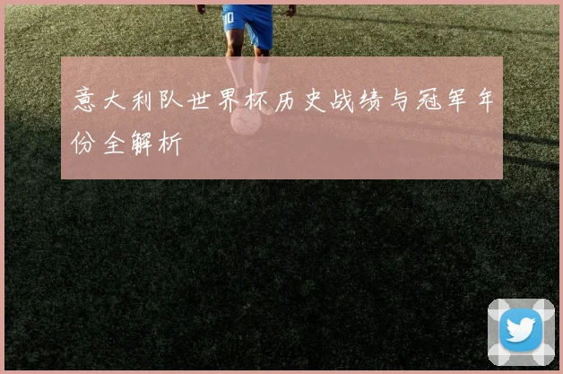 意大利队世界杯历史战绩与冠军年份全解析
