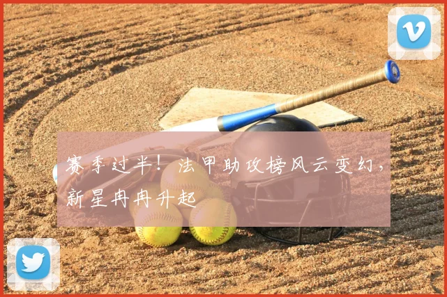 赛季过半!法甲助攻榜风云变幻,新星冉冉升起