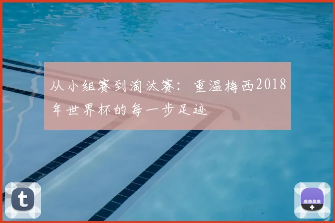 从小组赛到淘汰赛：重温梅西2018年世界杯的每一步足迹