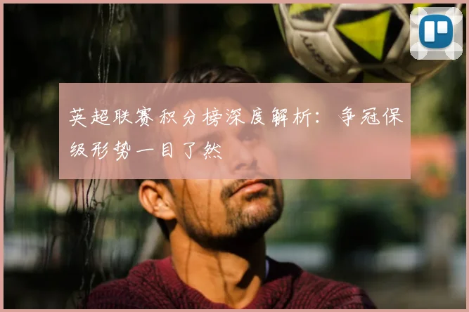 英超联赛积分榜深度解析：争冠保级形势一目了然
