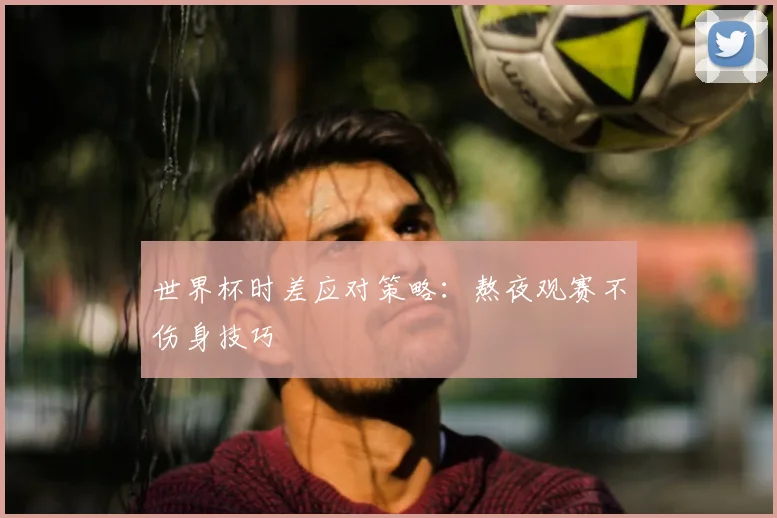 世界杯时差应对策略：熬夜观赛不伤身技巧