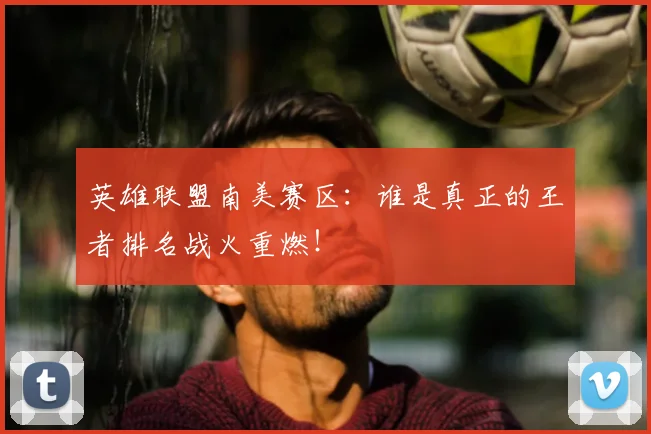 英雄联盟南美赛区：谁是真正的王者排名战火重燃！