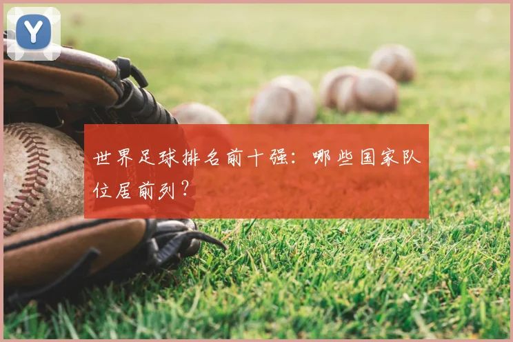 世界足球排名前十强：哪些国家队位居前列？