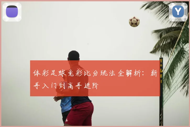 体彩足球竞彩比分玩法全解析:新手入门到高手进阶